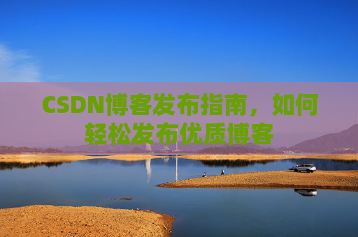 CSDN博客发布指南,如何轻松发布优质博客